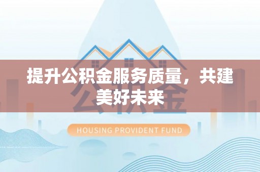 七美提升公积金服务质量，共建美好未来