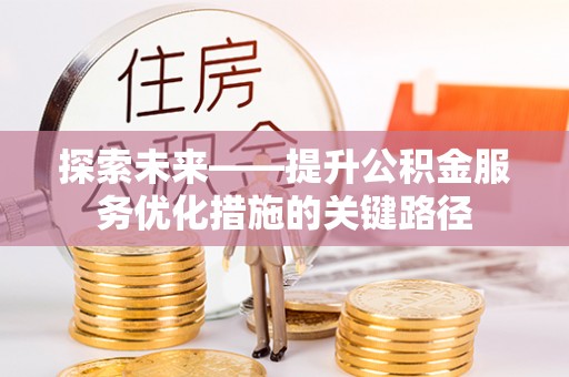七美探索未来——提升公积金服务优化措施的关键路径