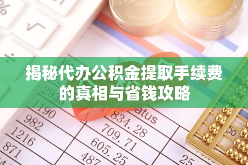 七美揭秘代办公积金提取手续费的真相与省钱攻略