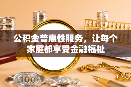 七美公积金普惠性服务，让每个家庭都享受金融福祉