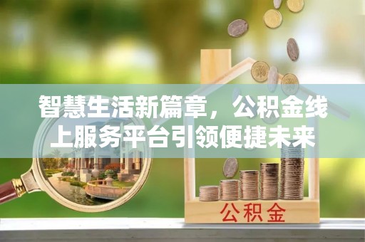 七美智慧生活新篇章，公积金线上服务平台引领便捷未来