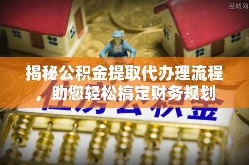 七美揭秘公积金提取代办理流程，助您轻松搞定财务规划