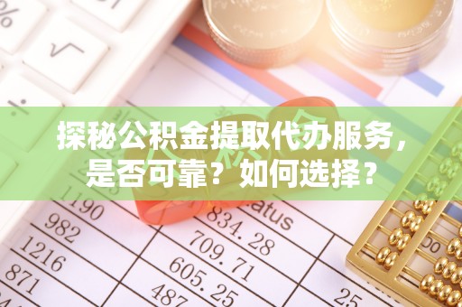 七美探秘公积金提取代办服务，是否可靠？如何选择？