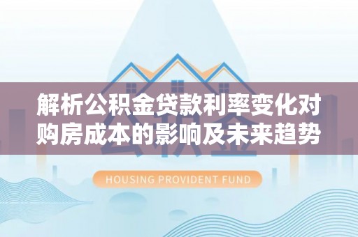 七美解析公积金贷款利率变化对购房成本的影响及未来趋势