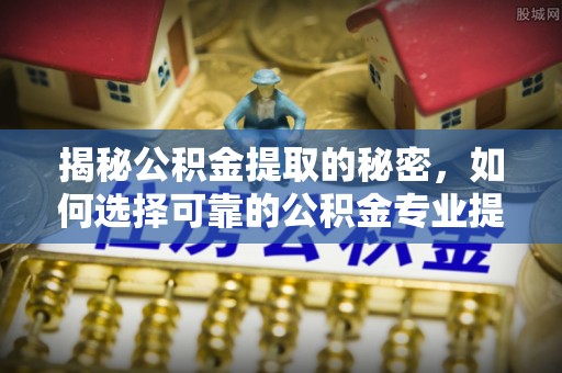 七美揭秘公积金提取的秘密，如何选择可靠的公积金专业提取代办服务