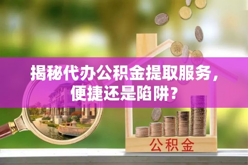 七美揭秘代办公积金提取服务，便捷还是陷阱？