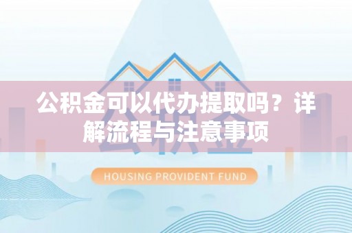 七美公积金可以代办提取吗？详解流程与注意事项