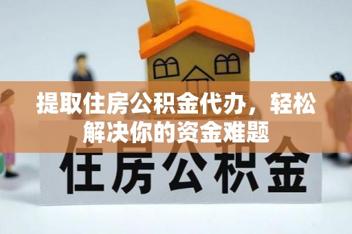 七美提取住房公积金代办，轻松解决你的资金难题