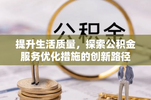 七美提升生活质量，探索公积金服务优化措施的创新路径