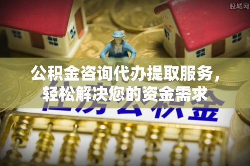 七美公积金咨询代办提取服务，轻松解决您的资金需求