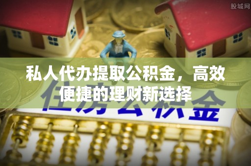 七美私人代办提取公积金，高效便捷的理财新选择