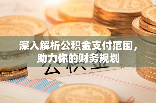 七美深入解析公积金支付范围，助力你的财务规划