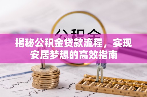 七美揭秘公积金贷款流程，实现安居梦想的高效指南