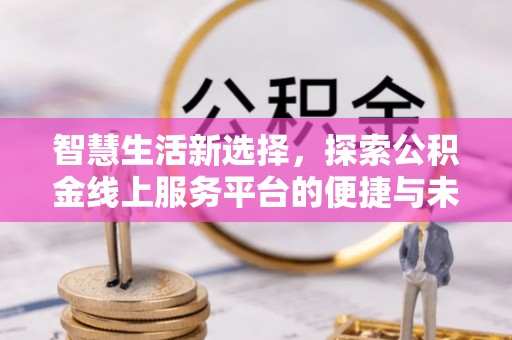 七美智慧生活新选择，探索公积金线上服务平台的便捷与未来