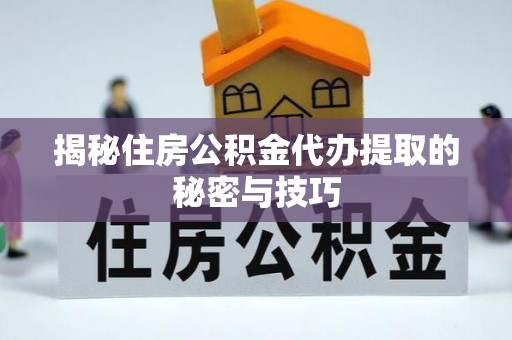 七美揭秘住房公积金代办提取的秘密与技巧
