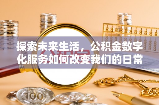 七美探索未来生活，公积金数字化服务如何改变我们的日常
