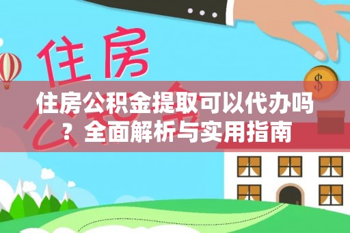 七美住房公积金提取可以代办吗？全面解析与实用指南