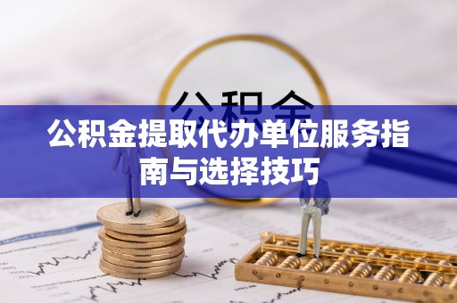 七美公积金提取代办单位服务指南与选择技巧