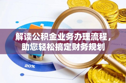七美解读公积金业务办理流程，助您轻松搞定财务规划