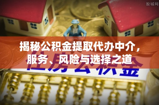 七美揭秘公积金提取代办中介，服务、风险与选择之道