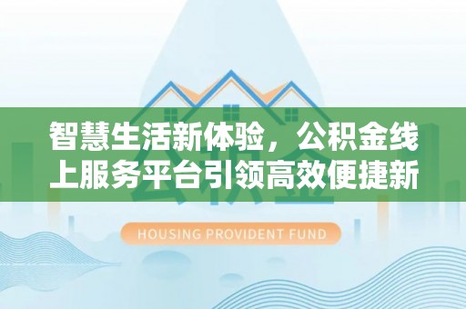 七美智慧生活新体验，公积金线上服务平台引领高效便捷新时代