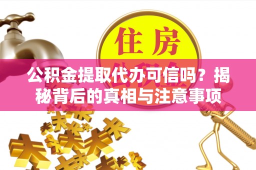 七美公积金提取代办可信吗？揭秘背后的真相与注意事项