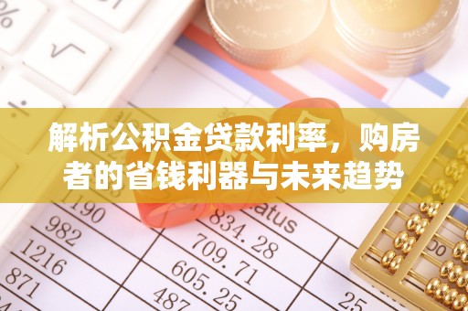 七美解析公积金贷款利率，购房者的省钱利器与未来趋势