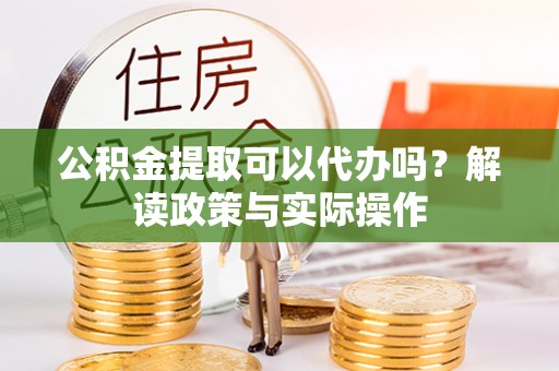 七美公积金提取可以代办吗？解读政策与实际操作