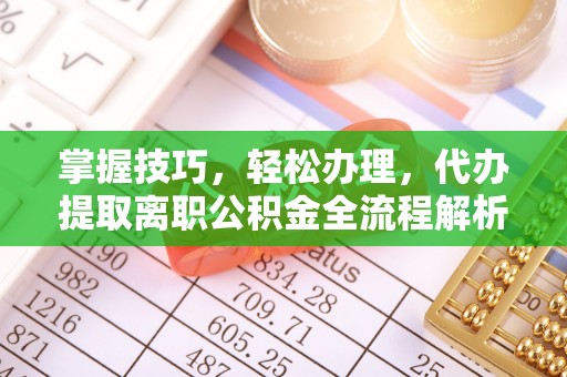 七美掌握技巧，轻松办理，代办提取离职公积金全流程解析