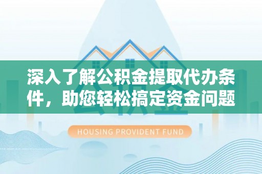 七美深入了解公积金提取代办条件，助您轻松搞定资金问题