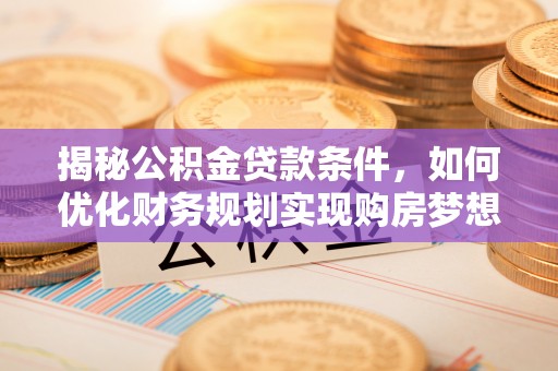 七美揭秘公积金贷款条件，如何优化财务规划实现购房梦想