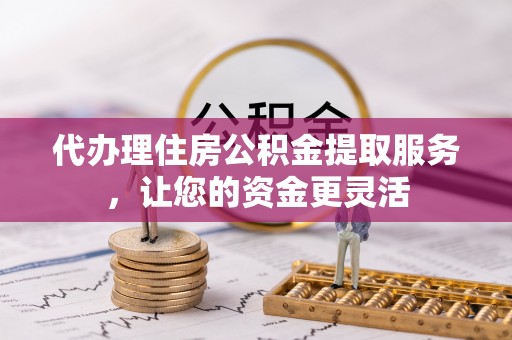 七美代办理住房公积金提取服务，让您的资金更灵活