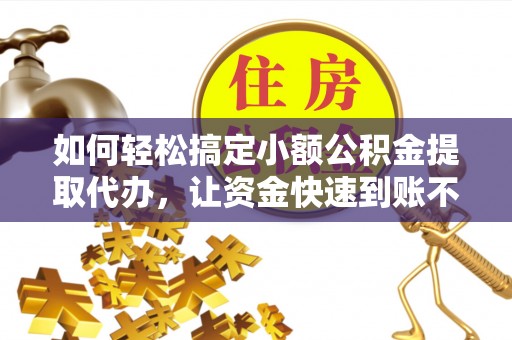 七美如何轻松搞定小额公积金提取代办，让资金快速到账不是梦