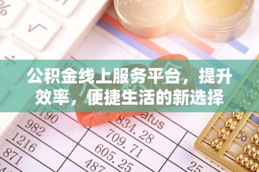 七美公积金线上服务平台，提升效率，便捷生活的新选择