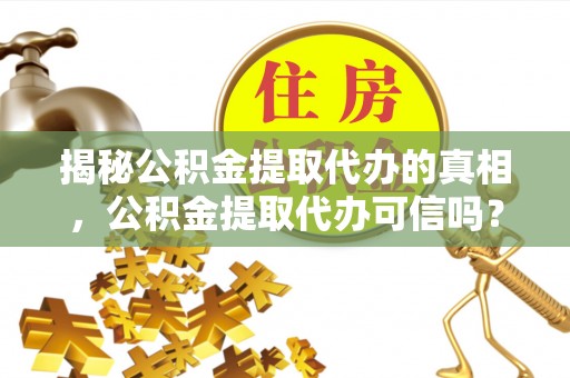 七美揭秘公积金提取代办的真相，公积金提取代办可信吗？