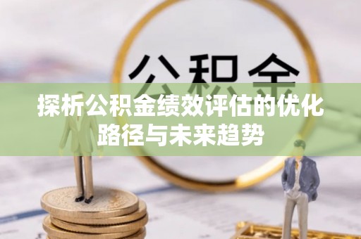 七美探析公积金绩效评估的优化路径与未来趋势