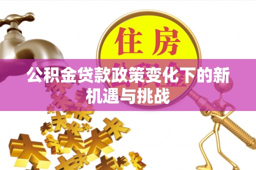 七美公积金贷款政策变化下的新机遇与挑战