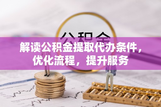 七美解读公积金提取代办条件，优化流程，提升服务