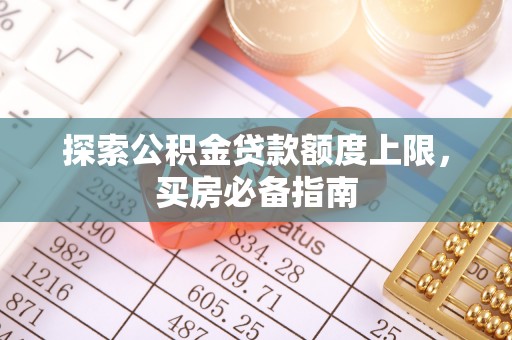七美探索公积金贷款额度上限，买房必备指南