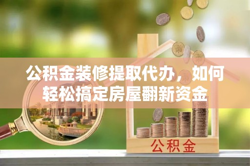 七美公积金装修提取代办，如何轻松搞定房屋翻新资金