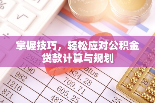 七美掌握技巧，轻松应对公积金贷款计算与规划