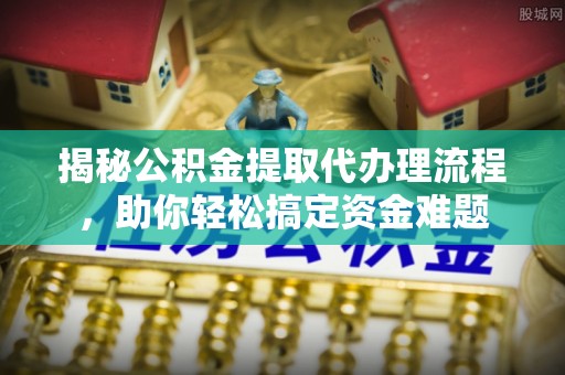 七美揭秘公积金提取代办理流程，助你轻松搞定资金难题