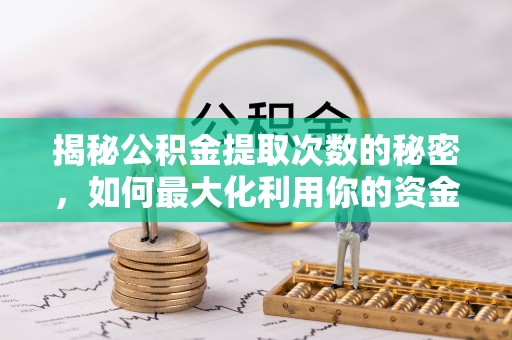 七美揭秘公积金提取次数的秘密，如何最大化利用你的资金