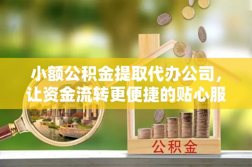 七美小额公积金提取代办公司，让资金流转更便捷的贴心服务