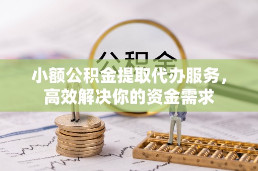 七美小额公积金提取代办服务，高效解决你的资金需求