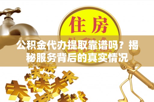 七美公积金代办提取靠谱吗？揭秘服务背后的真实情况