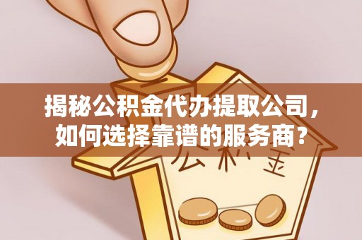 七美揭秘公积金代办提取公司，如何选择靠谱的服务商？