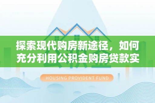 七美探索现代购房新途径，如何充分利用公积金购房贷款实现置业梦想