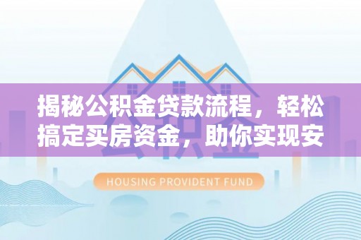 七美揭秘公积金贷款流程，轻松搞定买房资金，助你实现安居梦想