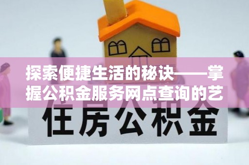 七美探索便捷生活的秘诀——掌握公积金服务网点查询的艺术